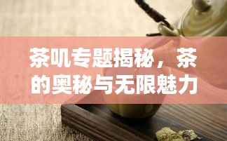 茶嘰專題揭秘，茶的奧秘與無限魅力
