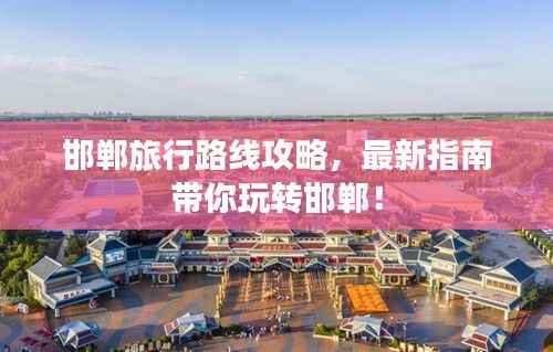 邯鄲旅行路線攻略，最新指南帶你玩轉(zhuǎn)邯鄲！