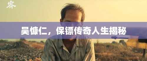 吳慷仁，保鏢傳奇人生揭秘