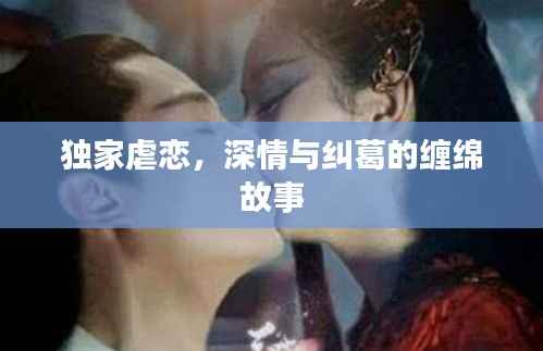 獨家虐戀，深情與糾葛的纏綿故事