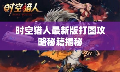 時空獵人最新版打圖攻略秘籍揭秘