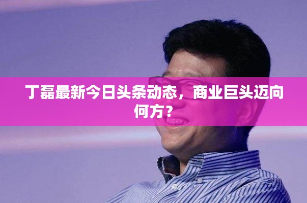 丁磊最新今日頭條動態，商業巨頭邁向何方？