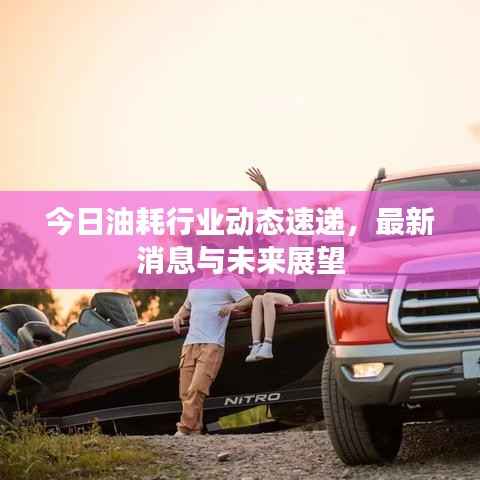 今日油耗行業(yè)動(dòng)態(tài)速遞，最新消息與未來展望