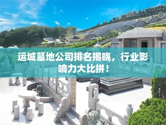 運城墓地公司排名揭曉，行業影響力大比拼！