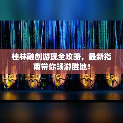 桂林融創游玩全攻略，最新指南帶你暢游勝地！