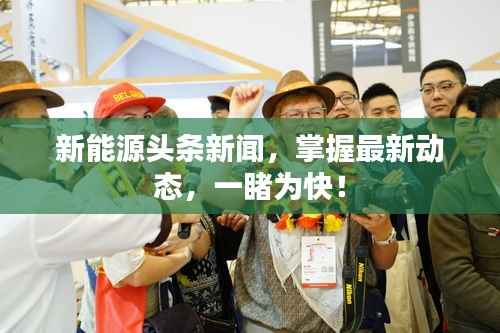 新能源頭條新聞，掌握最新動態，一睹為快！