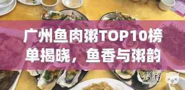 廣州魚肉粥TOP10榜單揭曉，魚香與粥韻的絕佳融合之旅