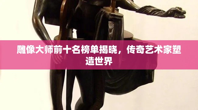 雕像大師前十名榜單揭曉，傳奇藝術家塑造世界