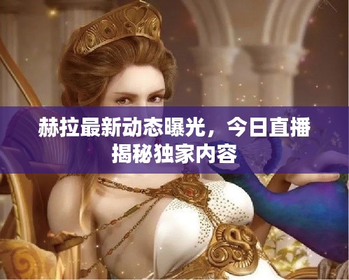 赫拉最新動態曝光，今日直播揭秘獨家內容