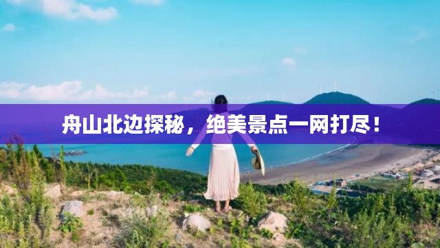 舟山北邊探秘，絕美景點一網打盡！