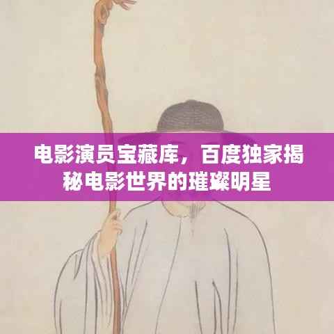 電影演員寶藏庫，百度獨家揭秘電影世界的璀璨明星