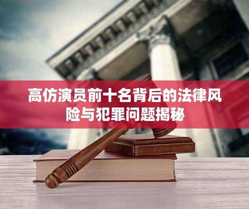 高仿演員前十名背后的法律風險與犯罪問題揭秘