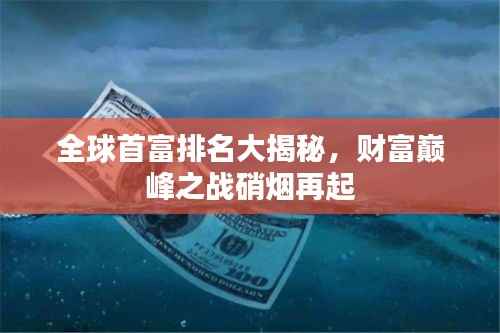 全球首富排名大揭秘，財富巔峰之戰硝煙再起