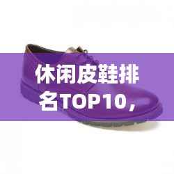 休閑皮鞋排名TOP10，時尚舒適品質之選，你值得擁有的選擇！