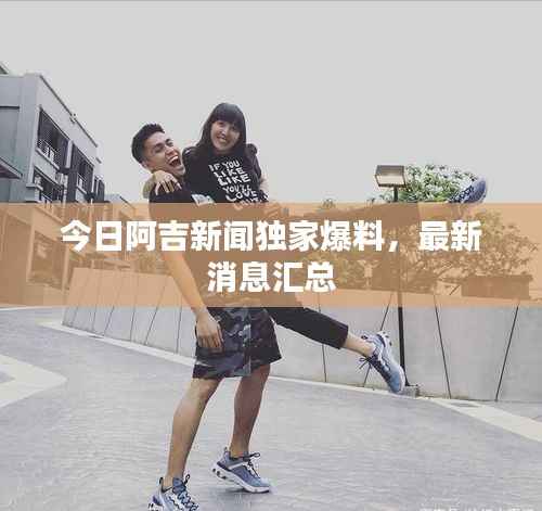今日阿吉新聞獨家爆料，最新消息匯總