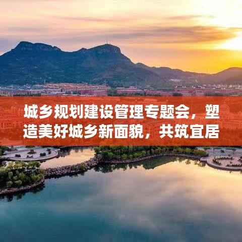 城鄉規劃建設管理專題會，塑造美好城鄉新面貌，共筑宜居夢想