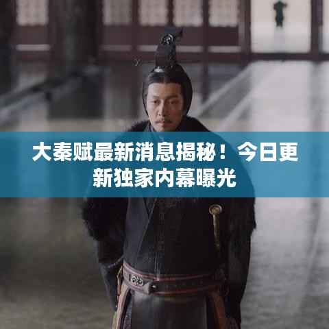 大秦賦最新消息揭秘！今日更新獨家內幕曝光