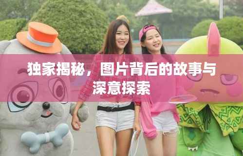 獨家揭秘，圖片背后的故事與深意探索