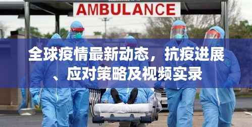 全球疫情最新動態(tài)，抗疫進展、應對策略及視頻實錄