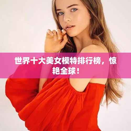 世界十大美女模特排行榜，驚艷全球！