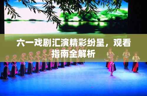 六一戲劇匯演精彩紛呈，觀看指南全解析