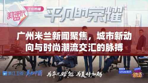 廣州米蘭新聞聚焦，城市新動(dòng)向與時(shí)尚潮流交匯的脈搏