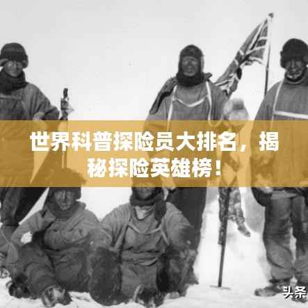 世界科普探險員大排名，揭秘探險英雄榜！