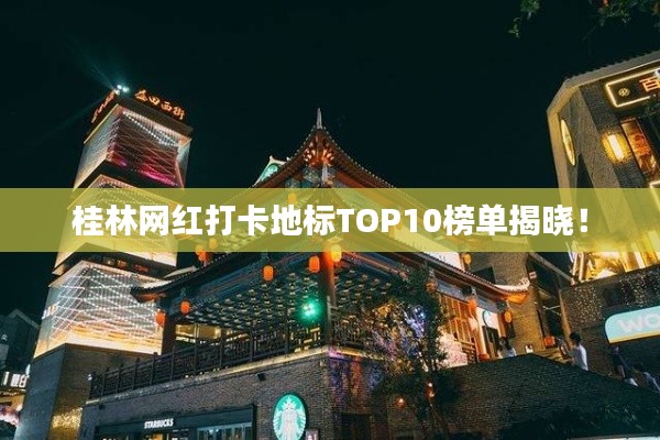 桂林網(wǎng)紅打卡地標TOP10榜單揭曉！