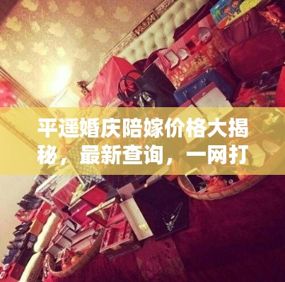 平遙婚慶陪嫁價(jià)格大揭秘，最新查詢，一網(wǎng)打盡！