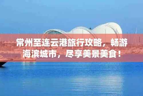 常州至連云港旅行攻略，暢游海濱城市，盡享美景美食！