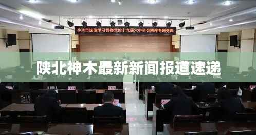 陜北神木最新新聞報道速遞