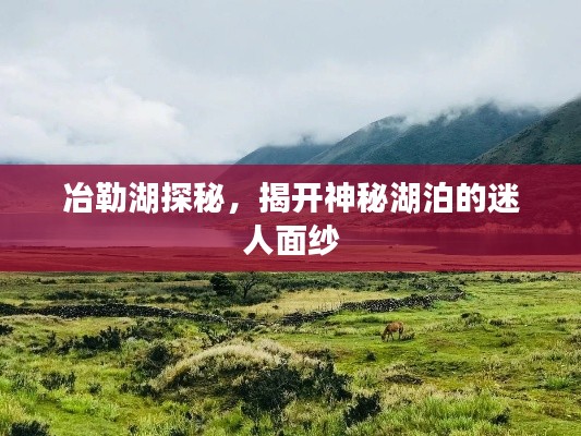 冶勒湖探秘，揭開神秘湖泊的迷人面紗