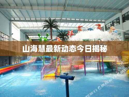 山海慧最新動態今日揭秘