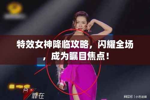特效女神降臨攻略，閃耀全場(chǎng)，成為矚目焦點(diǎn)！
