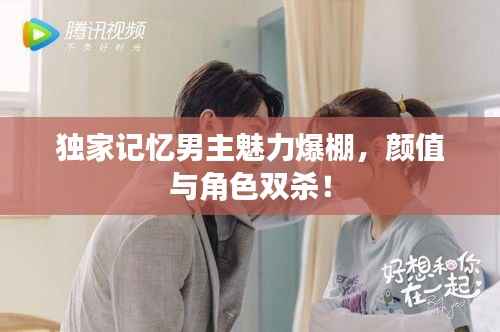 獨(dú)家記憶男主魅力爆棚，顏值與角色雙殺！