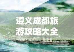 遵義成都旅游攻略大全，暢游兩地必知！