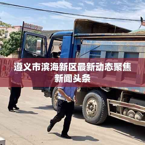 遵義市濱海新區(qū)最新動態(tài)聚焦新聞頭條