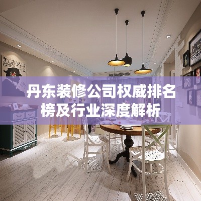 丹東裝修公司權威排名榜及行業深度解析