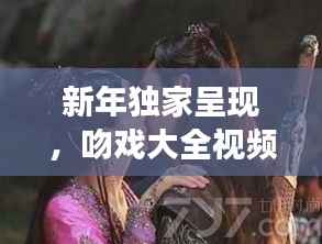 新年獨家呈現，吻戲大全視頻在線觀看，甜蜜愛情瞬間大放送