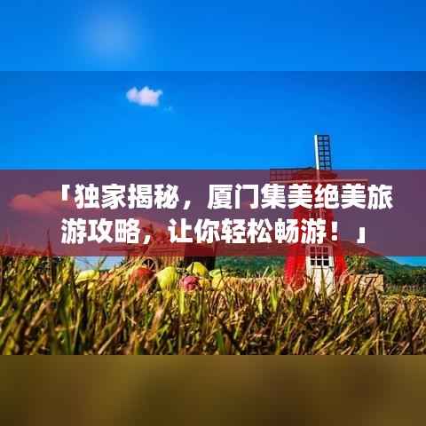 「獨家揭秘，廈門集美絕美旅游攻略，讓你輕松暢游！」