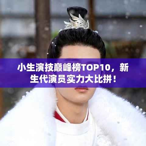 小生演技巔峰榜TOP10，新生代演員實力大比拼！