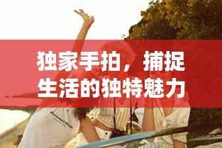 獨家手拍，捕捉生活的獨特魅力與美好瞬間