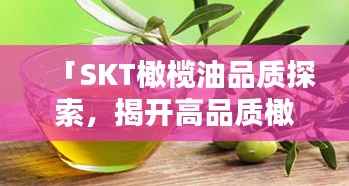 「SKT橄欖油品質探索，揭開高品質橄欖油的神秘面紗」