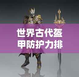 世界古代盔甲防護力排名揭秘，頂級防護裝備大盤點！