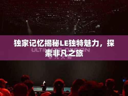 獨(dú)家記憶揭秘LE獨(dú)特魅力，探索非凡之旅