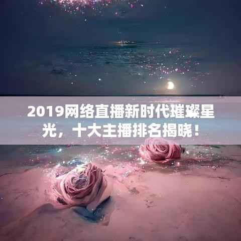 2019網絡直播新時代璀璨星光，十大主播排名揭曉！