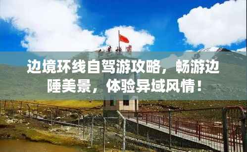 邊境環線自駕游攻略，暢游邊陲美景，體驗異域風情！