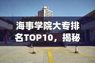 海事學院大專排名TOP10，揭秘中國海事教育的精英力量
