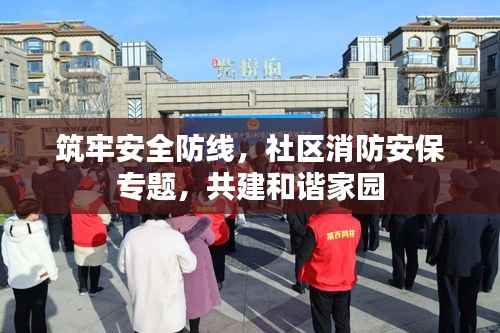 筑牢安全防線，社區消防安保專題，共建和諧家園