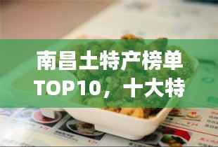 南昌土特產(chǎn)榜單TOP10，十大特色美食一網(wǎng)打盡！